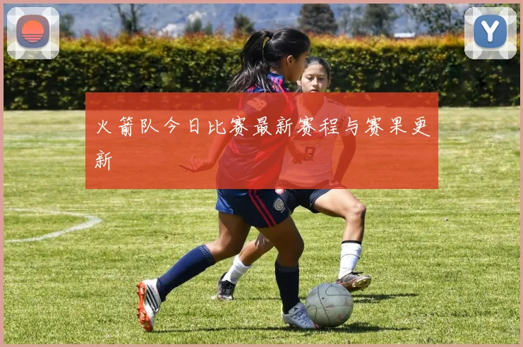 火箭队今日比赛最新赛程与赛果更新