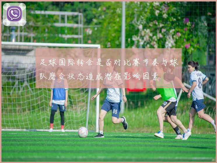 足球国际转会是否对比赛节奏与球队磨合状态造成潜在影响因素