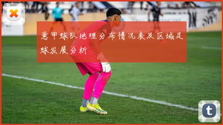 意甲球队地理分布情况表及区域足球发展分析