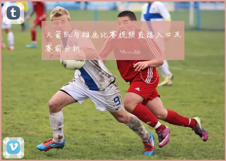 火箭队与雄鹿比赛视频直播入口及赛前分析