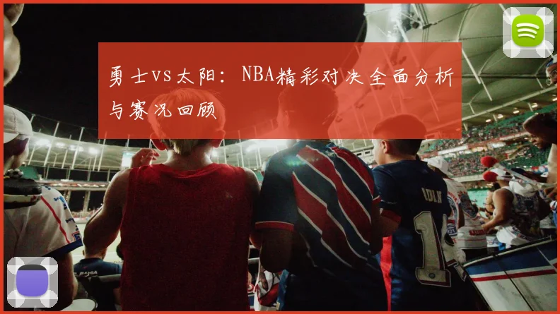 勇士vs太阳：NBA精彩对决全面分析与赛况回顾