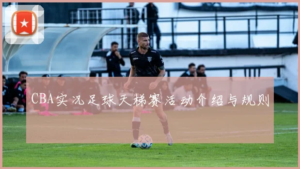 CBA实况足球天梯赛活动介绍与规则