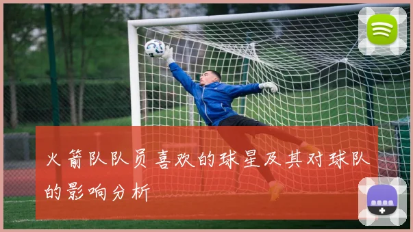 火箭队队员喜欢的球星及其对球队的影响分析
