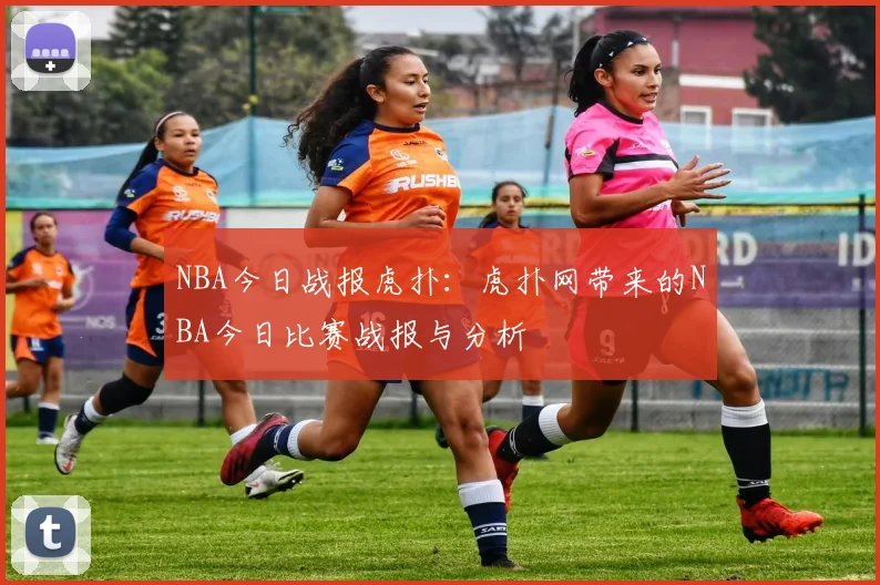 NBA今日战报虎扑：虎扑网带来的NBA今日比赛战报与分析