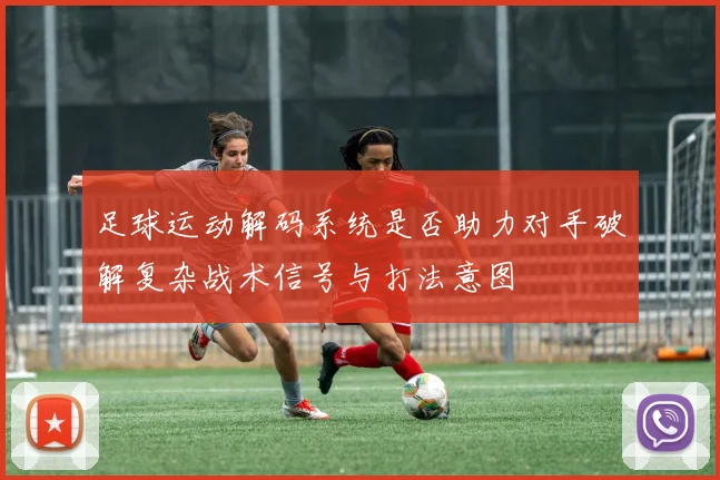 足球运动解码系统是否助力对手破解复杂战术信号与打法意图