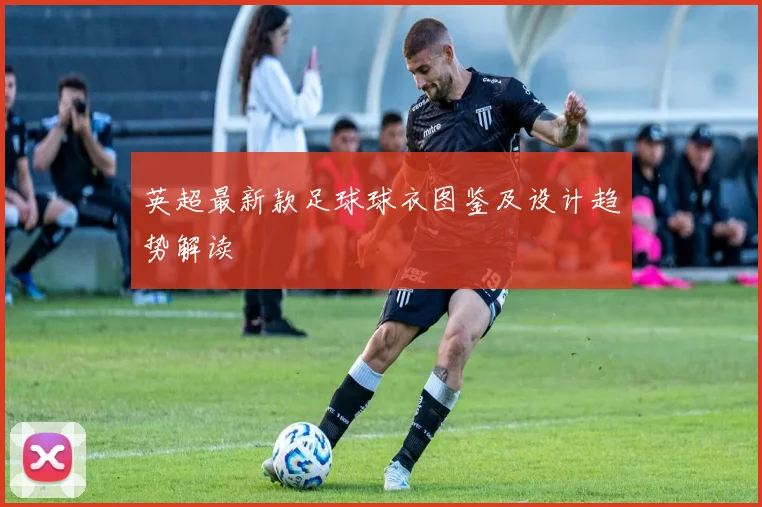 英超最新款足球球衣图鉴及设计趋势解读