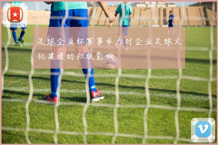 足球企业杯赛事举办对企业足球文化建设的积极影响