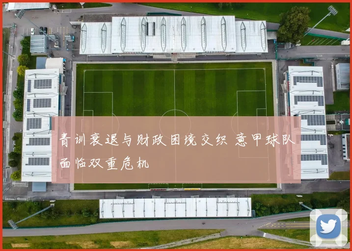 青训衰退与财政困境交织 意甲球队面临双重危机