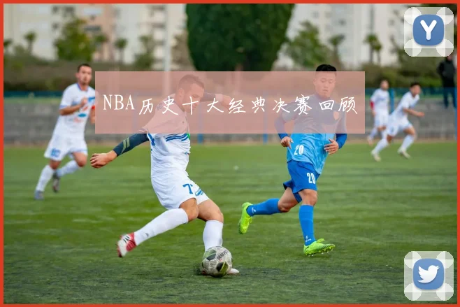 NBA历史十大经典决赛回顾