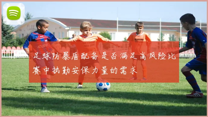 足球防暴盾配备是否满足高风险比赛中执勤安保力量的需求