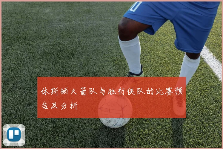 休斯顿火箭队与独行侠队的比赛预告及分析