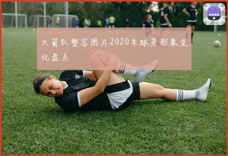 火箭队整容图片2020年球员形象变化盘点