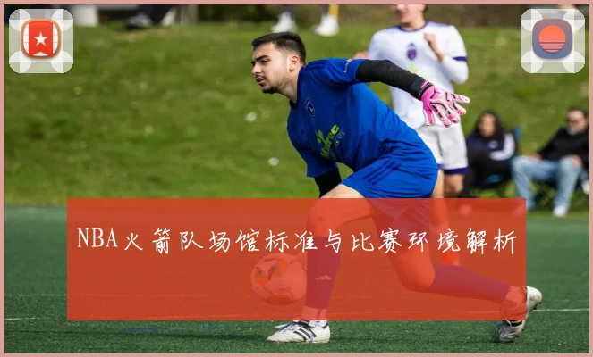 NBA火箭队场馆标准与比赛环境解析
