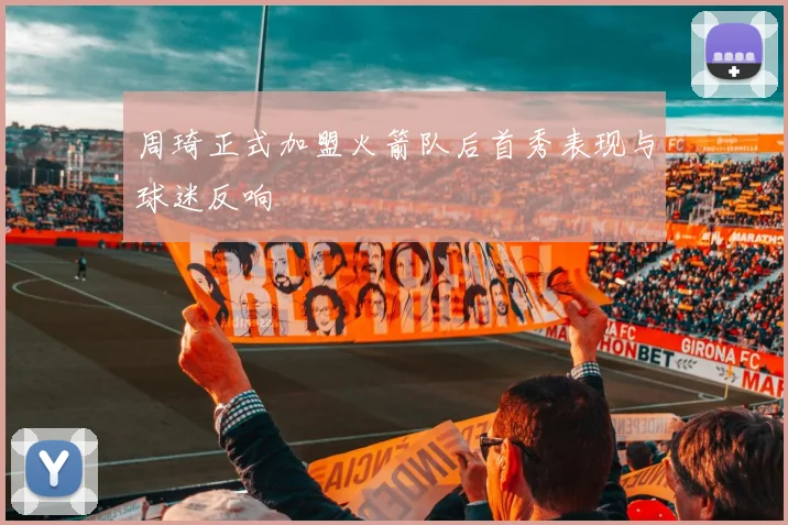 周琦正式加盟火箭队后首秀表现与球迷反响